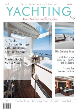Issue 2                                                    May 2011




   YACHTING    Motor Yachts & Sailboats Edition              .vg



All Yacht
brokerage listings
with individual
page and qrcode                              BVIs Cruising Guide

                                                  Yacht Brokerage
Marine Social                                     Listings : Yachts
Media Marketing                                       and Sailboats

                                                       Yachts For
                                                  Charter Listings




1.99£
          Charter News . Brokerage News . Events . New Yachts
 