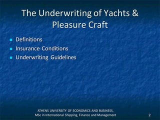 The Underwriting of Yachts &
Pleasure Craft
 Definitions
 Insurance Conditions
 Underwriting Guidelines
ATHENS UNIVERSITY OF ECONOMICS AND BUSINESS,
MSc in International Shipping, Finance and Management 2
 