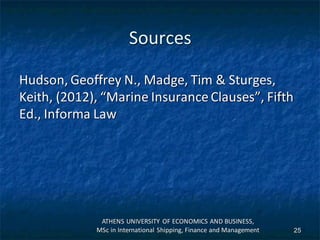 Sources
Hudson, Geoffrey N., Madge, Tim & Sturges,
Keith, (2012), “Marine Insurance Clauses”, Fifth
Ed., Informa Law
ATHENS UNIVERSITY OF ECONOMICS AND BUSINESS,
MSc in International Shipping, Finance and Management 25
 