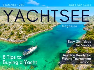 YACHTSEE
M a g a z i n e
S e p t e m b e r 2 0 1 7                                             C a b o S a n L u c a s
8 Tips to
Buying a Yacht
Easy Gift Ideas
for Sailors
Are You Ready for
Fishing Tournament
Season?
 