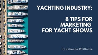YACHTING INDUSTRY:
8 TIPS FOR
MARKETING
FOR YACHT SHOWS
By Rebecca Whitlocke
 