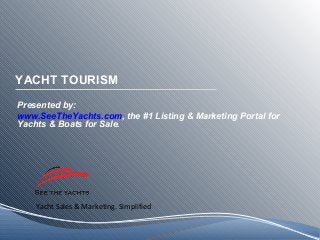 Yacht Sales & Marketing. Simplified
YACHT TOURISM
Presented by:
www.SeeTheYachts.com, the #1 Listing & Marketing Portal for
Yachts & Boats for Sale.
 