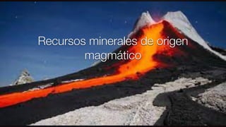 Recursos minerales de origen
magmático
 