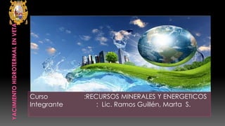 Curso :RECURSOS MINERALES Y ENERGETICOS
Integrante : Lic. Ramos Guillén, Marta S.
 