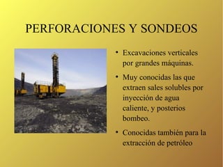 PERFORACIONES Y SONDEOS
●
Excavaciones verticales
por grandes máquinas.
●
Muy conocidas las que
extraen sales solubles por
inyección de agua
caliente, y posterios
bombeo.
●
Conocidas también para la
extracción de petróleo
 