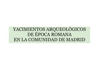 YACIMIENTOS ARQUEOLÓGICOS
     DE ÉPOCA ROMANA
EN LA COMUNIDAD DE MADRID
 