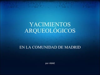 YACIMIENTOS ARQUEOLÓGICOS EN LA COMUNIDAD DE MADRID       por ANAE     