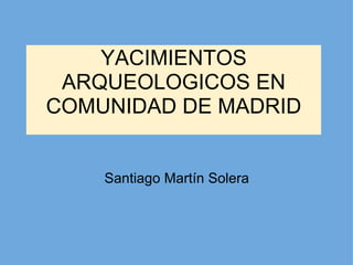 YACIMIENTOS ARQUEOLOGICOS EN COMUNIDAD DE MADRID Santiago Martín Solera 