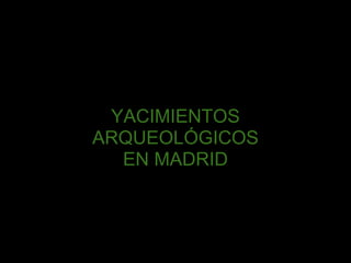YACIMIENTOS
ARQUEOLÓGICOS
  EN MADRID
 