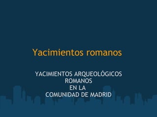 Yacimientos romanos   YACIMIENTOS ARQUEOLÓGICOS ROMANOS EN LA  COMUNIDAD DE MADRID 