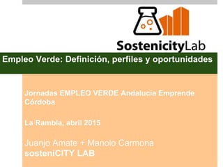 Empleo Verde: Definición, perfiles y oportunidades
Jornadas EMPLEO VERDE Andalucia Emprende
Córdoba
La Rambla, abril 2015
Juanjo Amate + Manolo Carmona
sosteniCITY LAB
 