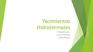 Yacimientos
Hidrotermales
Presentado por:
• Luis M. Gutiérrez
• Yeison Pallares
 