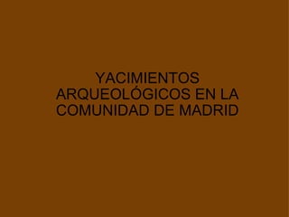 YACIMIENTOS ARQUEOLÓGICOS EN LA COMUNIDAD DE MADRID 