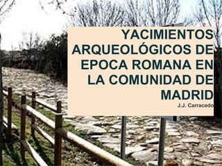 YACIMIENTOS ARQUEOLÓGICOS DE EPOCA ROMANA EN LA COMUNIDAD DE MADRID J.J. Carracedo 
