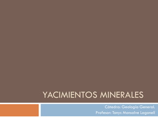 YACIMIENTOS MINERALES 
Cátedra: Geología General. 
Profesor: Tonys Monsalve Lagonell  