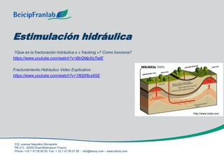 232, avenue Napoléon Bonaparte
PB 213 - 92502 Rueil-Malmaison France
Phone: +33 1 47 08 80 00 Fax: + 33 1 47 08 41 85 - info@beicip.com – www.beicip.com
Estimulación hidráulica
?Que es la fracturación hidráulica o « fracking »? Como funciona?
https://www.youtube.com/watch?v=BbQMpXqTwtE
Fracturamiento Hidráulico Video Explicativo
https://www.youtube.com/watch?v=180jX8cs9SE
http://www.total.com
 