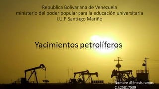 Republica Bolivariana de Venezuela
ministerio del poder popular para la educación universitaria
I.U.P Santiago Mariño
Yacimientos petrolíferos
Nombre :Génesis ramos
C.I:25817539
 