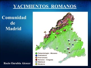 YACIMIENTOS ROMANOS

Comunidad
   de
 Madrid




Rocío Onrubia Alcocer
 