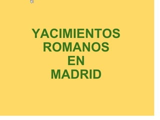     YACIMIENTOS ROMANOS EN MADRID 
