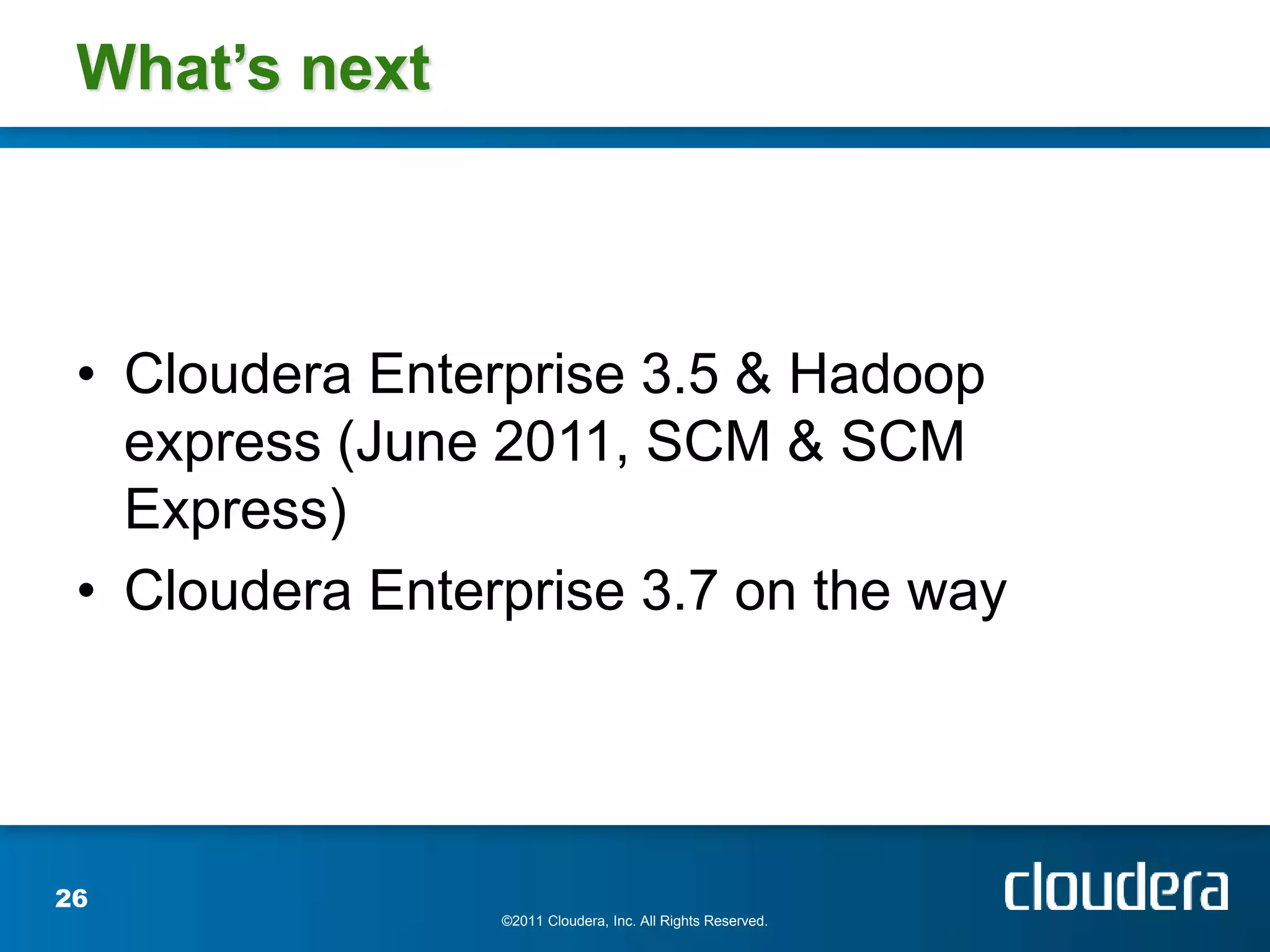 What’s next



 • Cloudera Enterprise 3.5 & Hadoop
   express (June 2011, SCM & SCM
   Express)
 • Cloudera Enterprise 3.7 on the way




26
                 ©2011 Cloudera, Inc. All Rights Reserved.
 