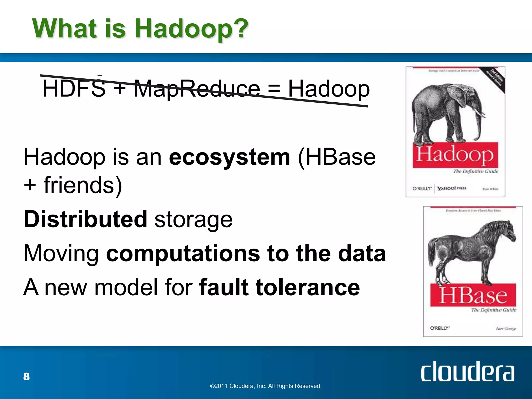 What is Hadoop?

    HDFS + MapReduce = Hadoop

Hadoop is an ecosystem (HBase
+ friends)
Distributed storage
Moving computations to the data
A new model for fault tolerance


8
                ©2011 Cloudera, Inc. All Rights Reserved.
 