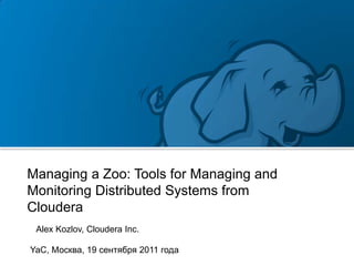 Managing a Zoo: Tools for Managing and
Monitoring Distributed Systems from
Cloudera
 Alex Kozlov, Cloudera Inc.

YaC, Москва, 19 сентября 2011 года
 