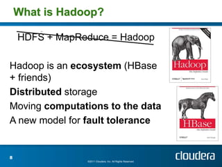 What is Hadoop?

    HDFS + MapReduce = Hadoop

Hadoop is an ecosystem (HBase
+ friends)
Distributed storage
Moving computations to the data
A new model for fault tolerance


8
                ©2011 Cloudera, Inc. All Rights Reserved.
 
