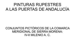 PINTURAS RUPESTRES
A LAS PUERTAS DE ANDALUCÍA



CONJUNTOS PICTÓRICOS DE LA COMARCA
   MERIDIONAL DE SIERRA MORENA:
          IV-II MILENIO A. C.
 
