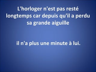 L'horloger n'est pas resté longtemps car depuis qu'il a perdu sa grande aiguille il n'a plus une minute à lui. 