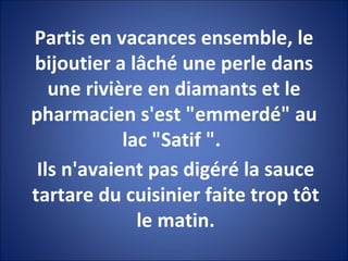 Partis en vacances ensemble, le bijoutier a lâché une perle dans une rivière en diamants et le pharmacien s'est "emmerdé" au lac "Satif ".  Ils n'avaient pas digéré la sauce tartare du cuisinier faite trop tôt le matin. 