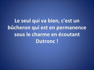 Le seul qui va bien, c'est un bûcheron qui est en permanence sous le charme en écoutant Dutronc ! 