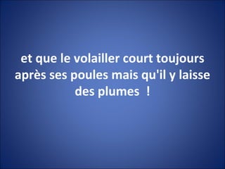 et que le volailler court toujours après ses poules mais qu'il y laisse des plumes  ! 