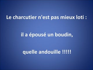 Le charcutier n'est pas mieux loti : il a épousé un boudin, quelle andouille !!!!! 
