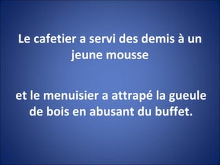Le cafetier a servi des demis à un jeune mousse et le menuisier a attrapé la gueule de bois en abusant du buffet. 