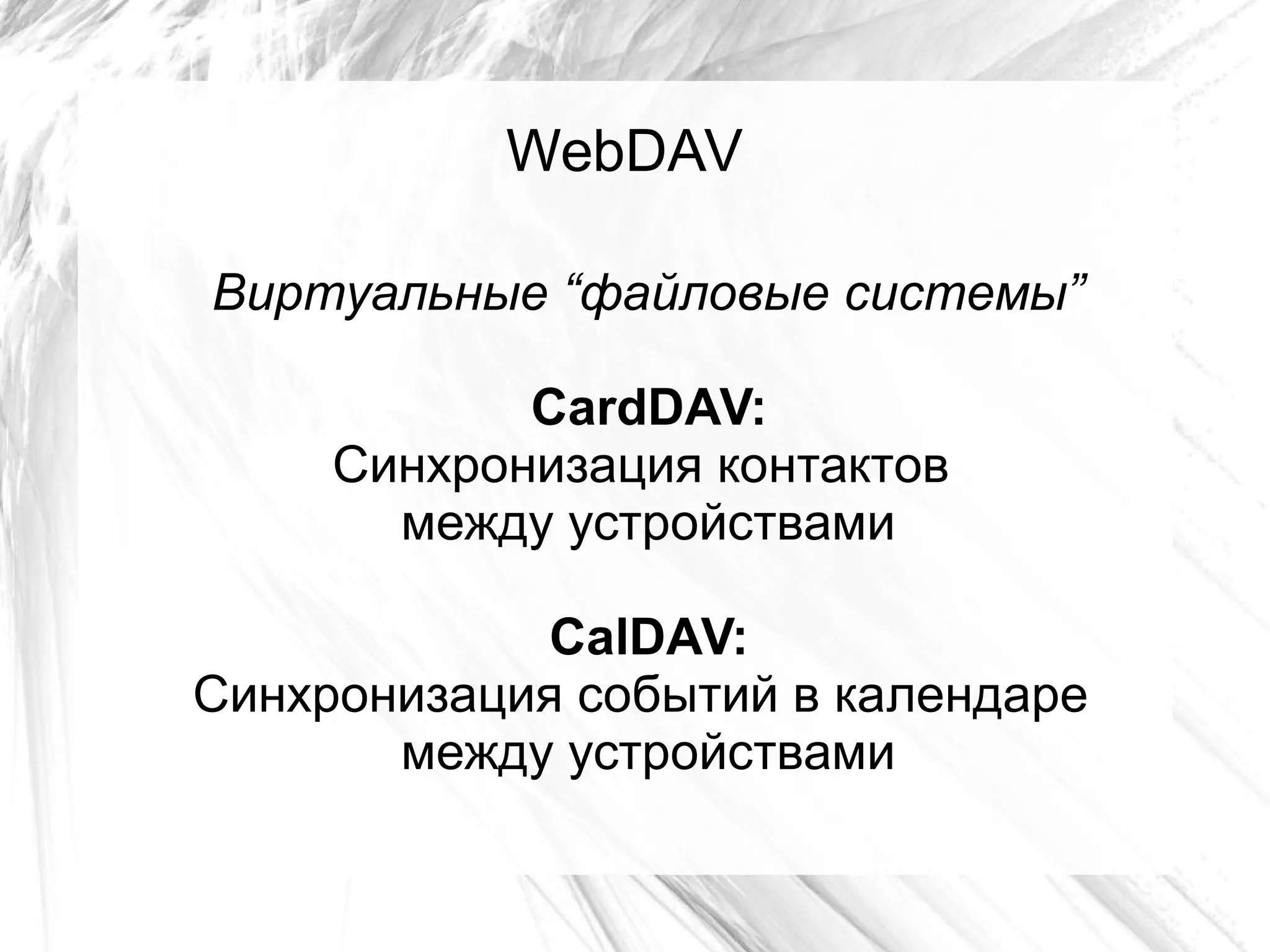 WebDAV
Виртуальные “файловые системы”
CardDAV:
Синхронизация контактов
между устройствами
СalDAV:
Синхронизация событий в календаре
между устройствами
 