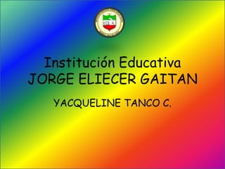 Institución Educativa
JORGE ELIECER GAITAN
YACQUELINE TANCO C.
 