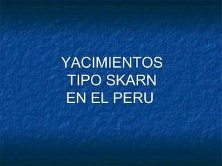YACIMIENTOS
TIPO SKARN
EN EL PERU
 