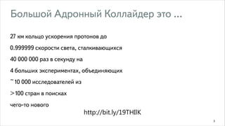 Большой Адронный Коллайдер это ...
27 км кольцо ускорения протонов до
0.999999 скорости света, сталкивающихся
40 000 000 раз в секунду на
4 больших экспериментах, объединяющих
~10 000 исследователей из
>100 стран в поисках
чего-то нового

http://bit.ly/19THIlK
3

 