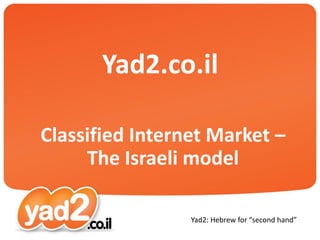 Yad2.co.il

Classified Internet Market –
     The Israeli model

                 Yad2: Hebrew for “second hand”
 