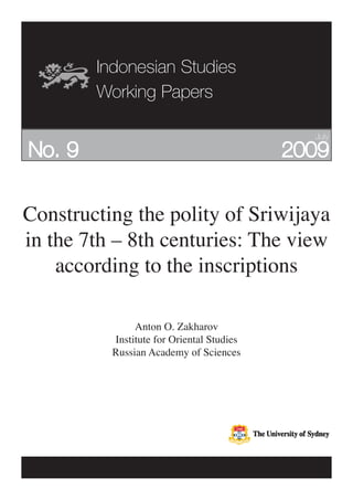 Indonesian Studies
Working Papers
2009
Constructing the polity of Sriwijaya
in the 7th – 8th centuries: The view
according to the inscriptions
No. 9
Anton O. Zakharov
Institute for Oriental Studies
Russian Academy of Sciences
July
 