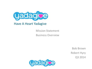 Mission Statement
Business Overview
Bob Brown
Robert Hyry
Q3 2014
Yadagive
Have A Heart Yadagive
 