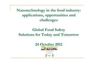 Nanotechnology in the food industry:
applications, opportunities and
challenges
Global Food Safety
Solutions for Today and Tomorrow
24 October 2012
 