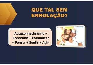 QUE TAL SEM
ENROLAÇÃO?
Autoconhecimento +
Conteúdo + Comunicar
+ Pensar + Sentir + Agir.
 