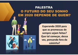O FUTURO DO SEU SONHO
EM 2020 DEPENDE DE QUEM?
PALESTRA
Esperando 2020 para
que as promessas de
sempre sejam feitas?
Que tal começar, dessa
vez, pensando fora da
caixinha?
 