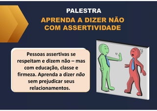 Pessoas assertivas se
respeitam e dizem não – mas
com educação, classe e
firmeza. Aprenda a dizer não
sem prejudicar seus
relacionamentos.
APRENDA A DIZER NÃO
COM ASSERTIVIDADE
PALESTRA
 