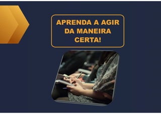 APRENDA A AGIR
DA MANEIRA
CERTA!
 
