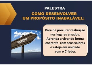 Pare de procurar realização
nos lugares errados.
Aprenda a viver de forma
coerente com seus valores
e esteja em unidade
com o Criador.
Pare de procurar realização
nos lugares errados.
Aprenda a viver de forma
coerente com seus valores
e esteja em unidade
com o Criador.
COMO DESENVOLVER
UM PROPÓSITO INABALÁVEL:
PALESTRA
 
