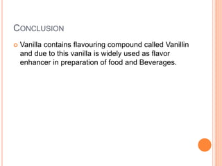 CONCLUSION
 Vanilla contains flavouring compound called Vanillin
and due to this vanilla is widely used as flavor
enhancer in preparation of food and Beverages.
 