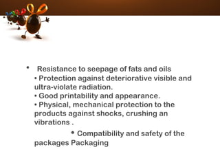 • Resistance to seepage of fats and oils
• Protection against deteriorative visible and
ultra-violate radiation.
• Good printability and appearance.
• Physical, mechanical protection to the
products against shocks, crushing an
vibrations .
• Compatibility and safety of the
packages Packaging
 