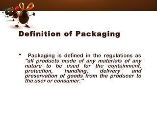 • Packaging is defined in the regulations as
"all products made of any materials of any
nature to be used for the containment,
protection, handling, delivery and
preservation of goods from the producer to
the user or consumer."
Definition of Packaging
 